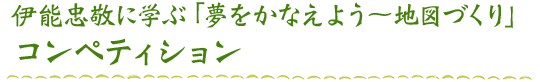 伊能忠敬に学ぶ「夢をかなえよう～地図づくり」コンペティション