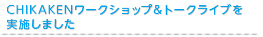 CHIKAKENワークショップ＆トークライブを実施しました